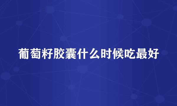 葡萄籽胶囊什么时候吃最好