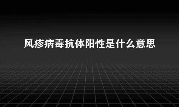 风疹病毒抗体阳性是什么意思