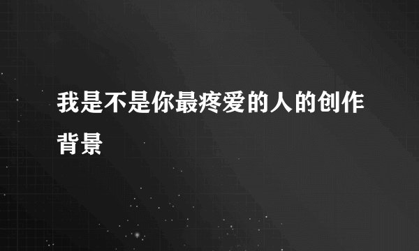 我是不是你最疼爱的人的创作背景