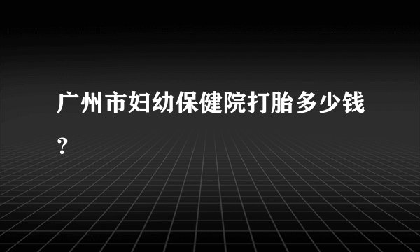 广州市妇幼保健院打胎多少钱?