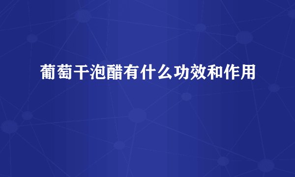 葡萄干泡醋有什么功效和作用