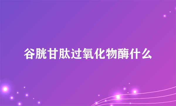 谷胱甘肽过氧化物酶什么