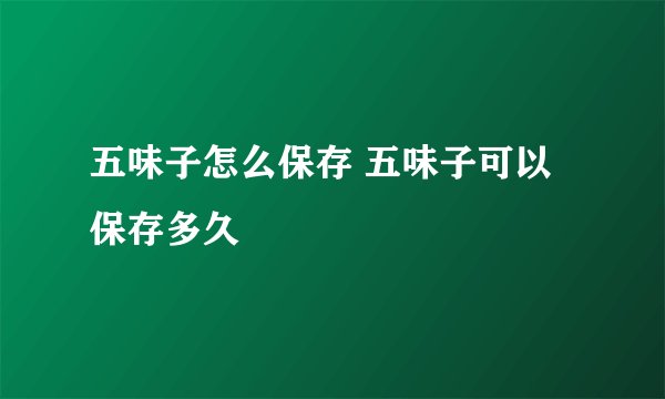 五味子怎么保存 五味子可以保存多久