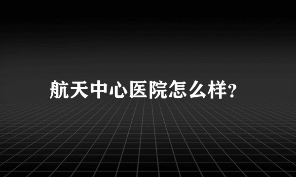 航天中心医院怎么样？
