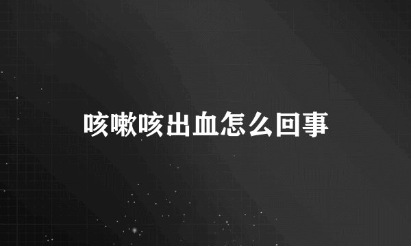 咳嗽咳出血怎么回事