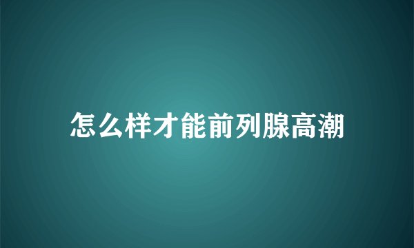 怎么样才能前列腺高潮