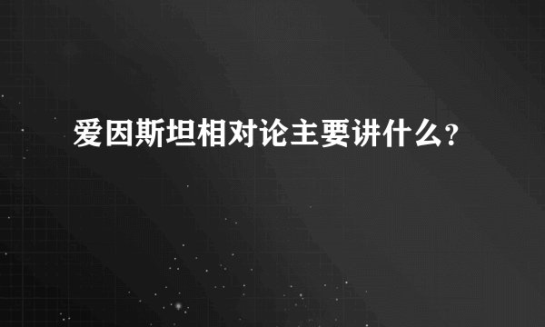 爱因斯坦相对论主要讲什么？