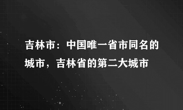 吉林市：中国唯一省市同名的城市，吉林省的第二大城市