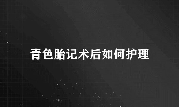 青色胎记术后如何护理