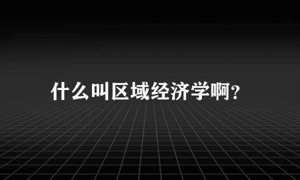 什么叫区域经济学啊？