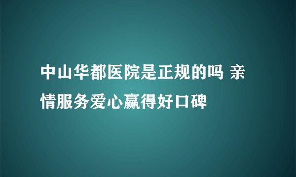 中山华都医院是正规的吗 亲情服务爱心赢得好口碑