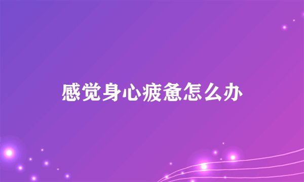 感觉身心疲惫怎么办