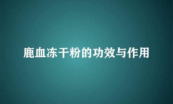 鹿血冻干粉的功效与作用