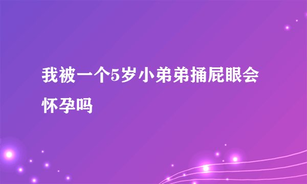 我被一个5岁小弟弟捅屁眼会怀孕吗