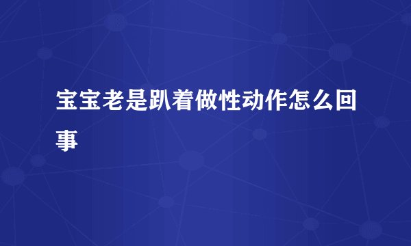 宝宝老是趴着做性动作怎么回事
