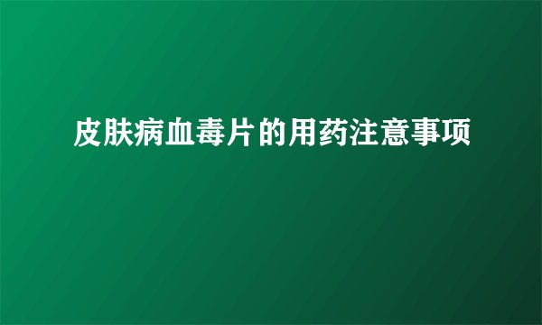 皮肤病血毒片的用药注意事项