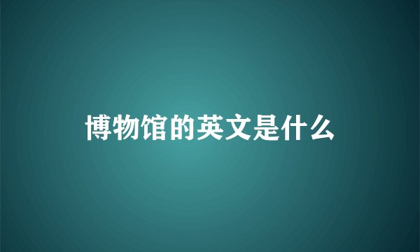 博物馆的英文是什么