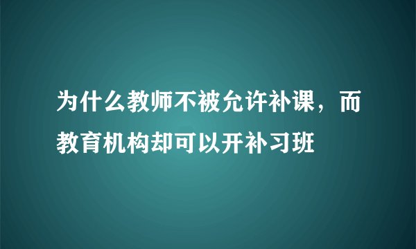 为什么教师不被允许补课,而教育机构却可以开补习班
