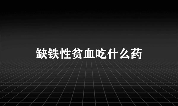 缺铁性贫血吃什么药