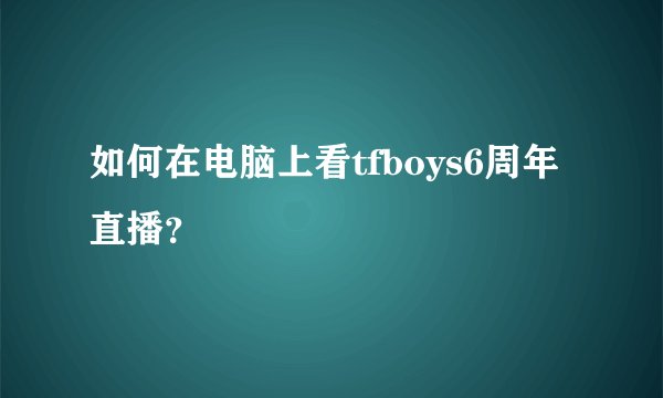 如何在电脑上看tfboys6周年直播？