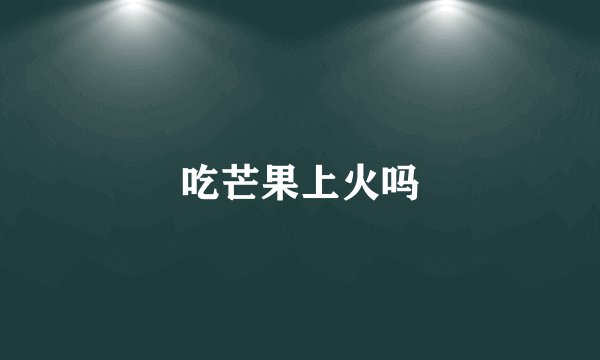 吃芒果上火吗