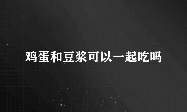 鸡蛋和豆浆可以一起吃吗