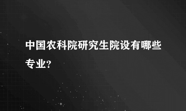 中国农科院研究生院设有哪些专业?