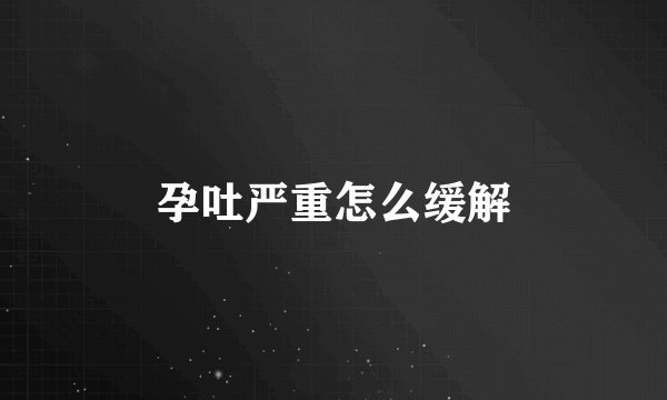 孕吐严重怎么缓解