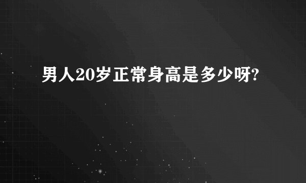 男人20岁正常身高是多少呀?