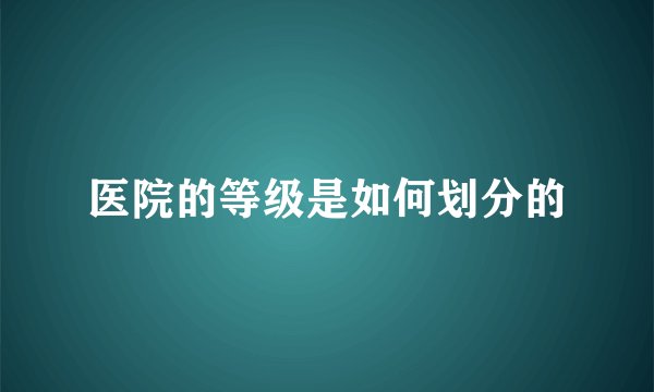 医院的等级是如何划分的
