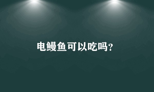 电鳗鱼可以吃吗?