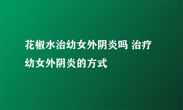 花椒水治幼女外阴炎吗 治疗幼女外阴炎的方式