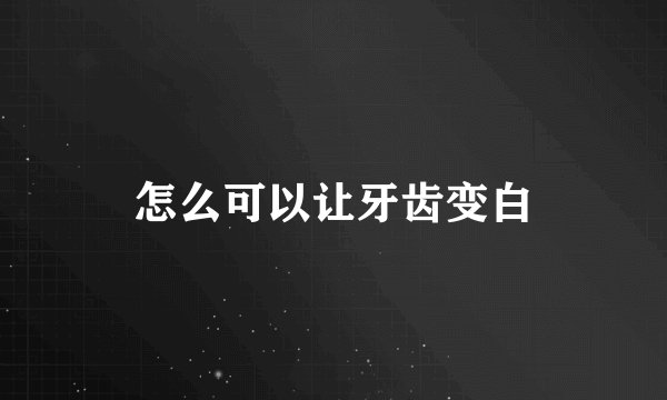 怎么可以让牙齿变白
