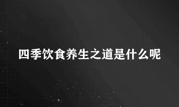四季饮食养生之道是什么呢