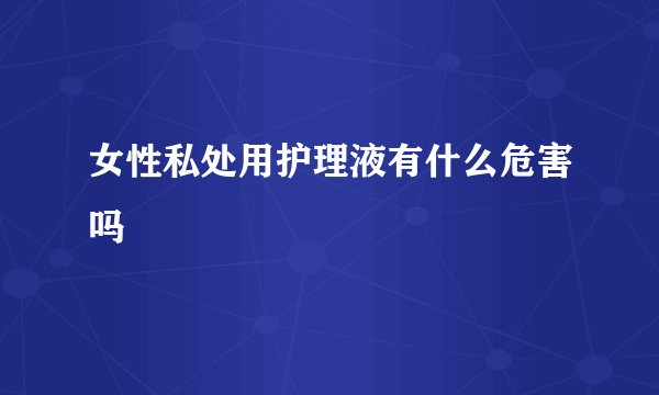 女性私处用护理液有什么危害吗