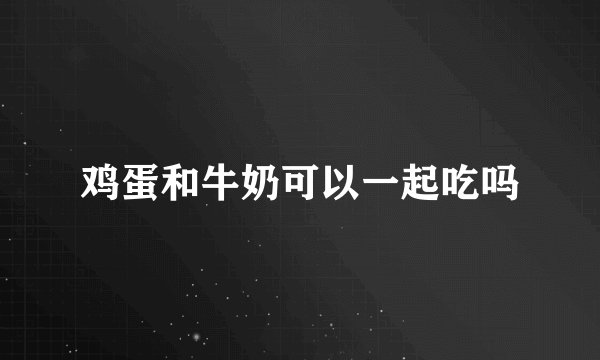鸡蛋和牛奶可以一起吃吗