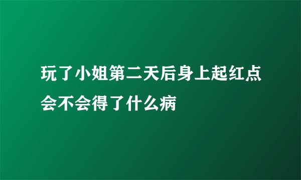 玩了小姐第二天后身上起红点会不会得了什么病