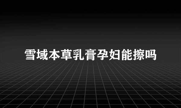 雪域本草乳膏孕妇能擦吗