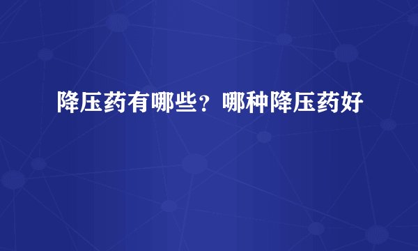 降压药有哪些？哪种降压药好