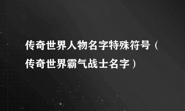 传奇世界人物名字特殊符号(传奇世界霸气战士名字)