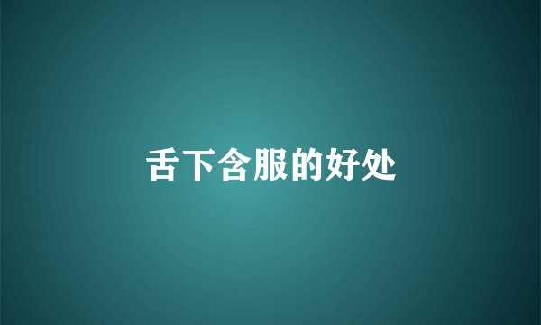 舌下含服的好处
