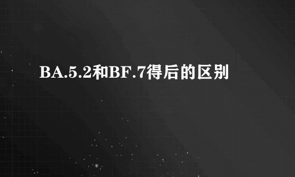 BA.5.2和BF.7得后的区别