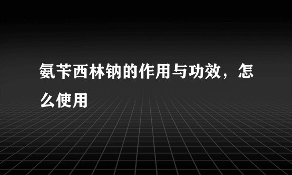 氨苄西林钠的作用与功效，怎么使用