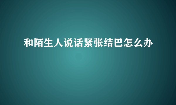 和陌生人说话紧张结巴怎么办