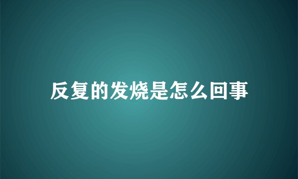 反复的发烧是怎么回事