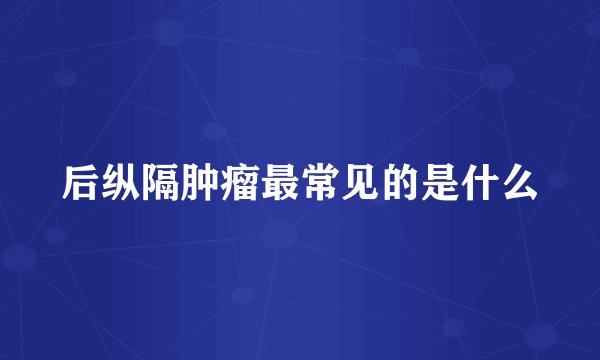 后纵隔肿瘤最常见的是什么