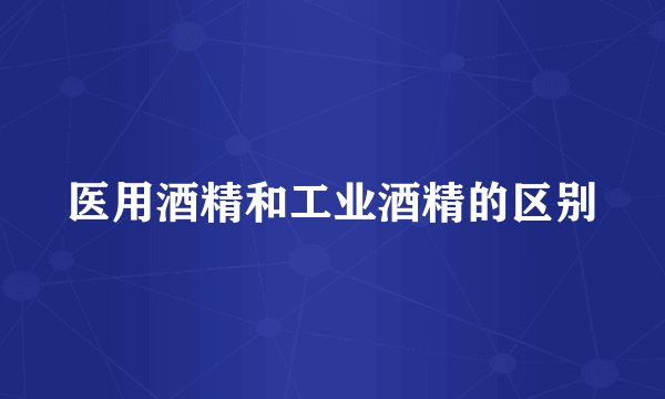 医用酒精和工业酒精的区别