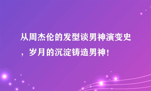从周杰伦的发型谈男神演变史，岁月的沉淀铸造男神！