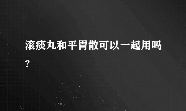 滚痰丸和平胃散可以一起用吗?
