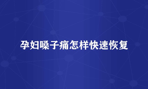 孕妇嗓子痛怎样快速恢复